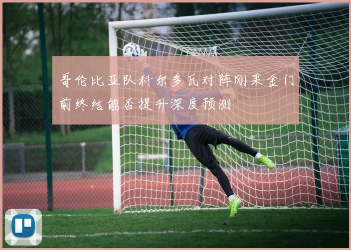 哥伦比亚队科尔多瓦对阵刚果金门前终结能否提升深度预测