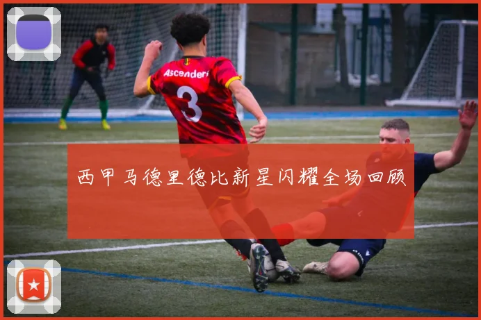 西甲马德里德比新星闪耀全场回顾