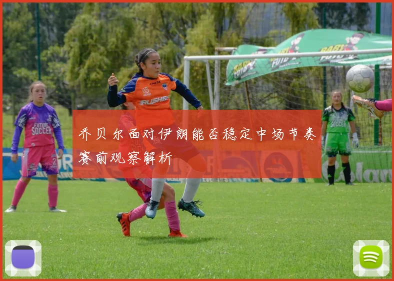 乔贝尔面对伊朗能否稳定中场节奏赛前观察解析