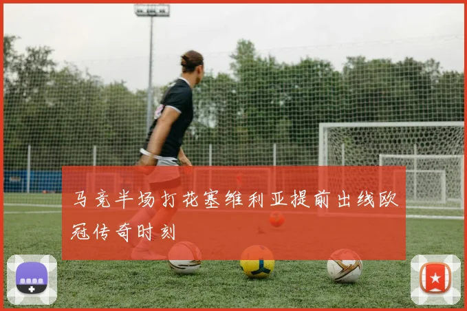 马竞半场打花塞维利亚提前出线欧冠传奇时刻