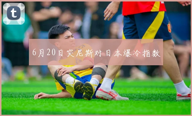 6月20日突尼斯对日本爆冷指数