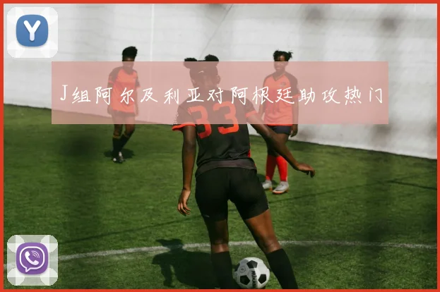 J组阿尔及利亚对阿根廷助攻热门