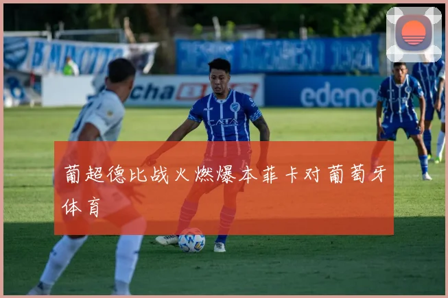 葡超德比战火燃爆本菲卡对葡萄牙体育