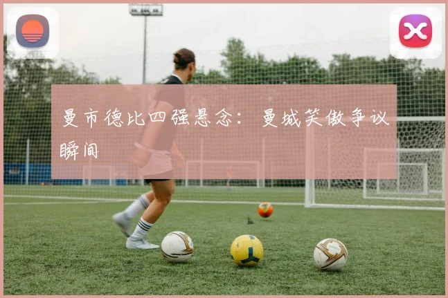 曼市德比四强悬念：曼城笑傲争议瞬间