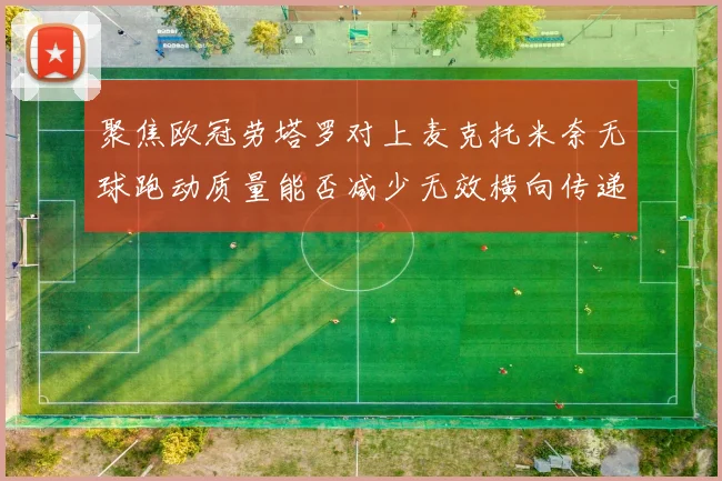 聚焦欧冠劳塔罗对上麦克托米奈无球跑动质量能否减少无效横向传递