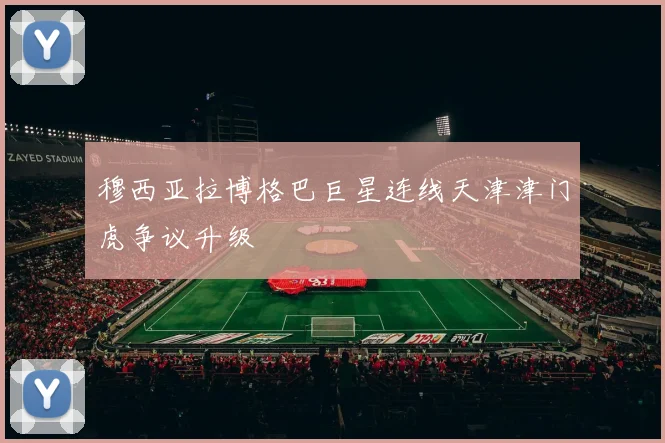 穆西亚拉博格巴巨星连线天津津门虎争议升级