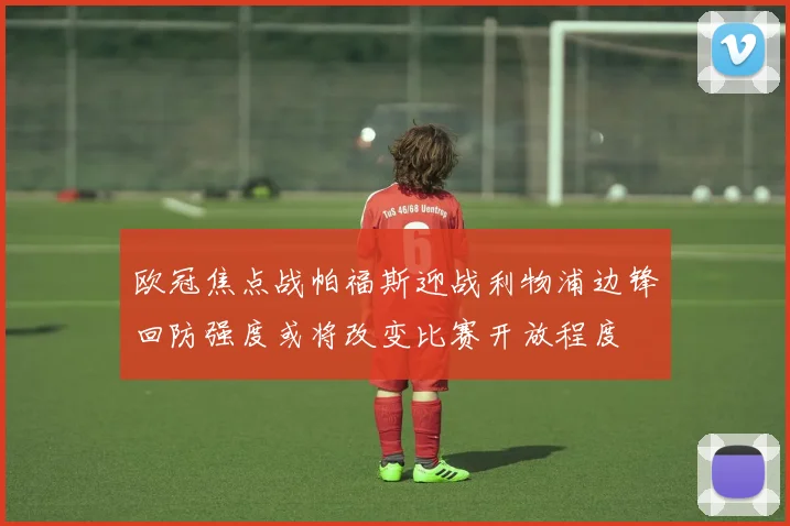 欧冠焦点战帕福斯迎战利物浦边锋回防强度或将改变比赛开放程度