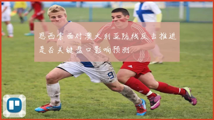 恩西索面对澳大利亚防线反击推进是否关键盘口影响预测