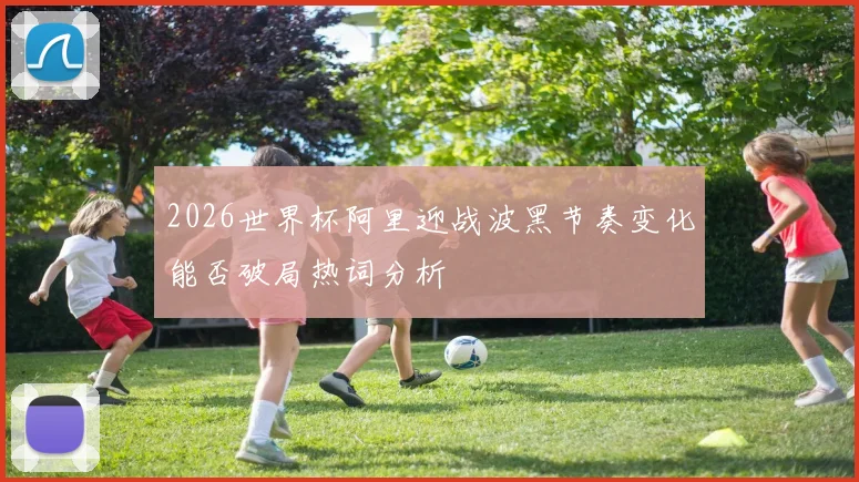 2026世界杯阿里迎战波黑节奏变化能否破局热词分析