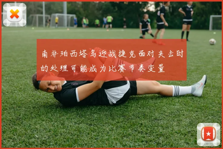 南非珀西塔乌迎战捷克面对夹击时的处理可能成为比赛节奏变量